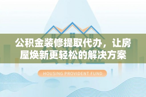 龙圩公积金装修提取代办，让房屋焕新更轻松的解决方案
