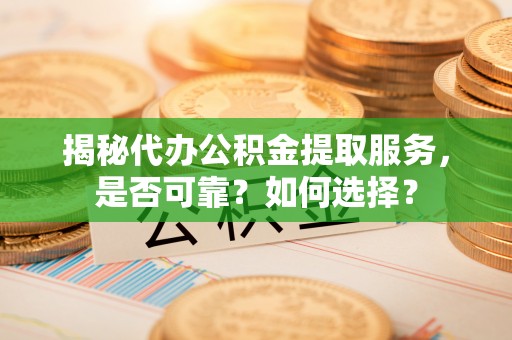 龙圩揭秘代办公积金提取服务，是否可靠？如何选择？