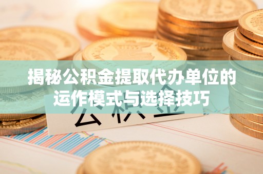 龙圩揭秘公积金提取代办单位的运作模式与选择技巧