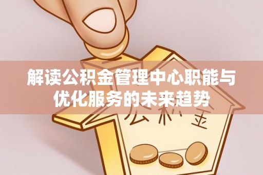 龙圩解读公积金管理中心职能与优化服务的未来趋势