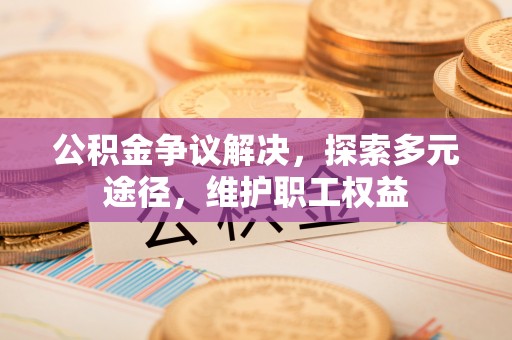 龙圩公积金争议解决，探索多元途径，维护职工权益