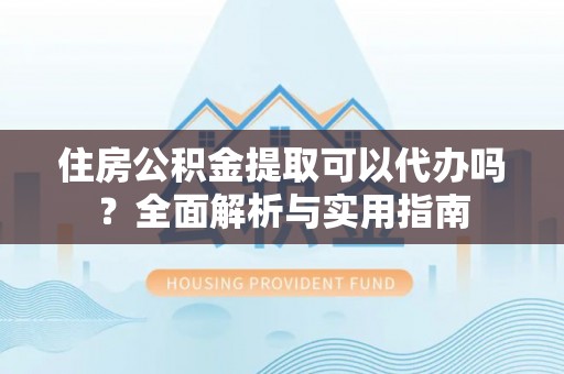 龙圩住房公积金提取可以代办吗？全面解析与实用指南