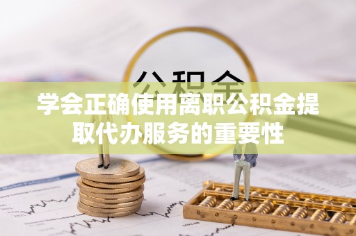 龙圩学会正确使用离职公积金提取代办服务的重要性