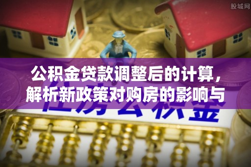 龙圩公积金贷款调整后的计算，解析新政策对购房的影响与应对策略