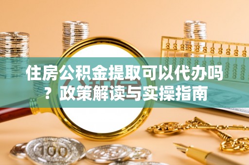 龙圩住房公积金提取可以代办吗？政策解读与实操指南