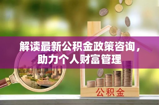 龙圩解读最新公积金政策咨询，助力个人财富管理