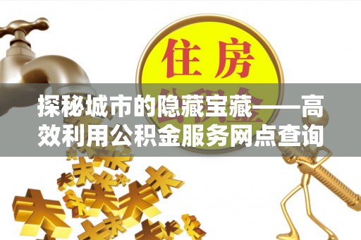龙圩探秘城市的隐藏宝藏——高效利用公积金服务网点查询提升生活品质