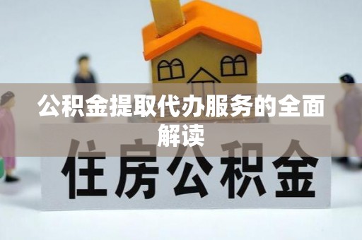龙圩公积金提取代办服务的全面解读