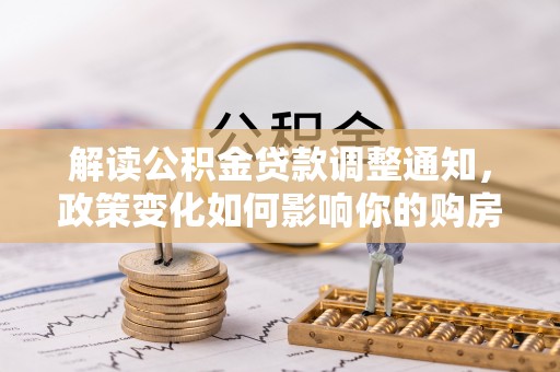 龙圩解读公积金贷款调整通知，政策变化如何影响你的购房计划？