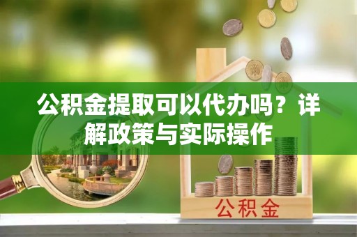 龙圩公积金提取可以代办吗？详解政策与实际操作