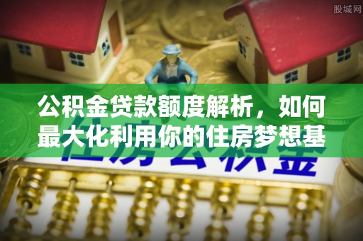龙圩公积金贷款额度解析，如何最大化利用你的住房梦想基金