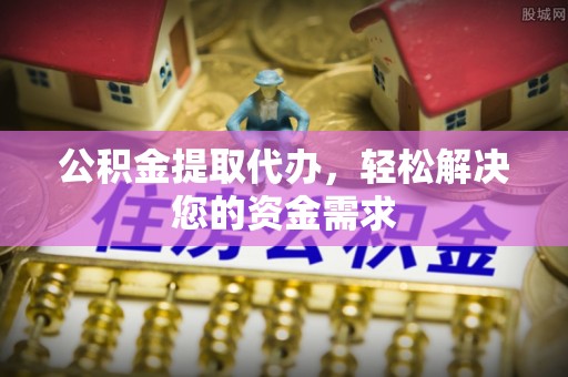 龙圩公积金提取代办，轻松解决您的资金需求