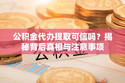 龙圩公积金代办提取可信吗？揭秘背后真相与注意事项