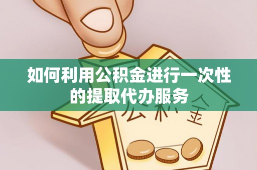 龙圩如何利用公积金进行一次性的提取代办服务
