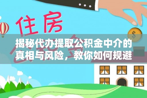 龙圩揭秘代办提取公积金中介的真相与风险，教你如何规避陷阱