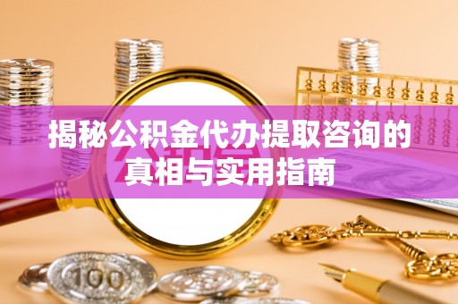 龙圩揭秘公积金代办提取咨询的真相与实用指南