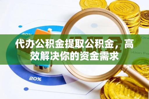 龙圩代办公积金提取公积金，高效解决你的资金需求