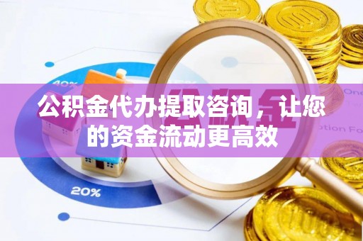 龙圩公积金代办提取咨询，让您的资金流动更高效