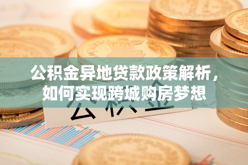 龙圩公积金异地贷款政策解析，如何实现跨城购房梦想