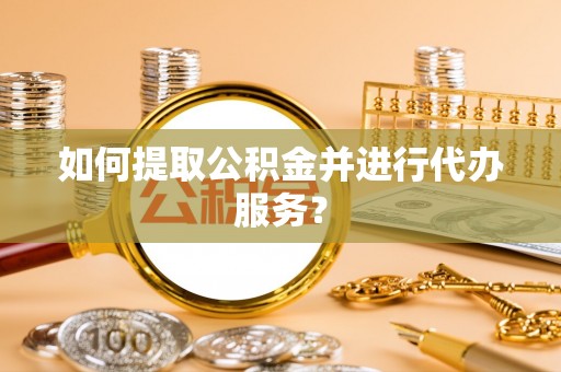 龙圩如何提取公积金并进行代办服务？