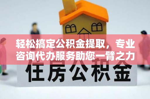 龙圩轻松搞定公积金提取，专业咨询代办服务助您一臂之力