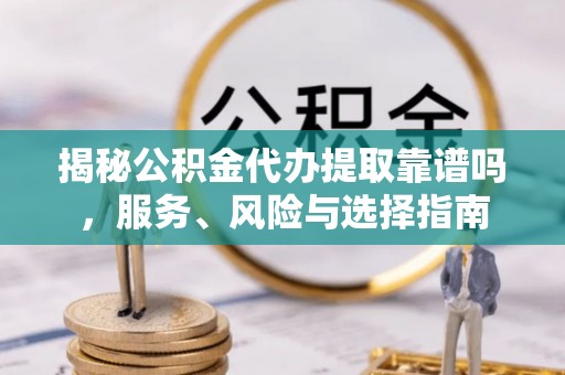 龙圩揭秘公积金代办提取靠谱吗，服务、风险与选择指南