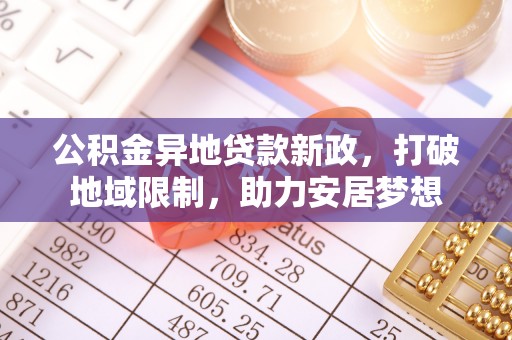 龙圩公积金异地贷款新政，打破地域限制，助力安居梦想