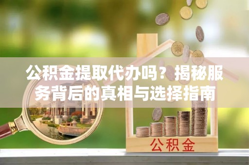 龙圩公积金提取代办吗？揭秘服务背后的真相与选择指南