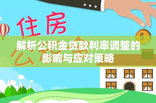 龙圩解析公积金贷款利率调整的影响与应对策略