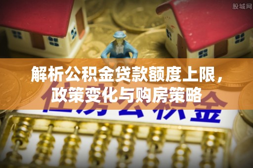 龙圩解析公积金贷款额度上限，政策变化与购房策略