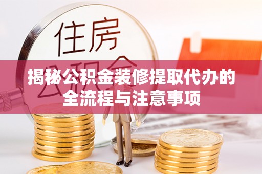 龙圩揭秘公积金装修提取代办的全流程与注意事项