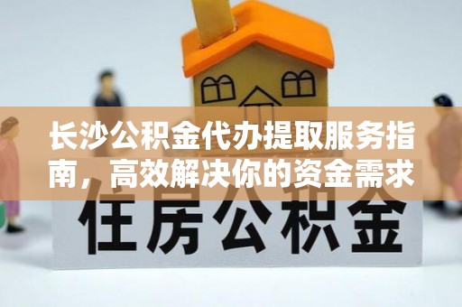 龙圩长沙公积金代办提取服务指南，高效解决你的资金需求