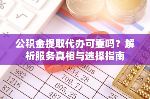 龙圩公积金提取代办可靠吗？解析服务真相与选择指南