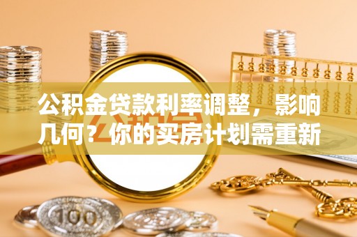 龙圩公积金贷款利率调整，影响几何？你的买房计划需重新审视