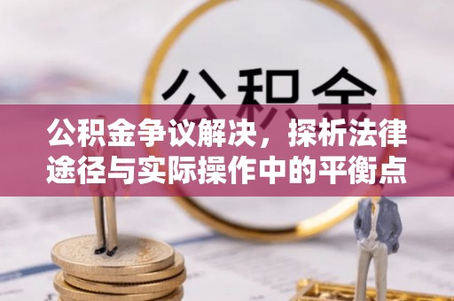 龙圩公积金争议解决，探析法律途径与实际操作中的平衡点