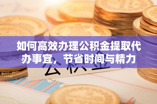 龙圩如何高效办理公积金提取代办事宜，节省时间与精力