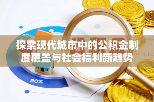 龙圩探索现代城市中的公积金制度覆盖与社会福利新趋势