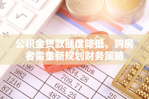 龙圩公积金贷款额度降低，购房者需重新规划财务策略