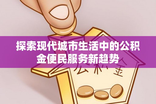 龙圩探索现代城市生活中的公积金便民服务新趋势