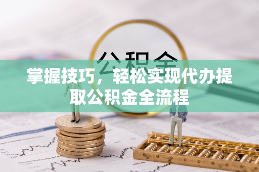 龙圩掌握技巧，轻松实现代办提取公积金全流程