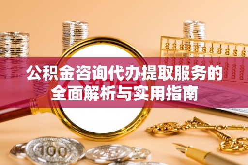 龙圩公积金咨询代办提取服务的全面解析与实用指南