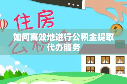 龙圩如何高效地进行公积金提取代办服务