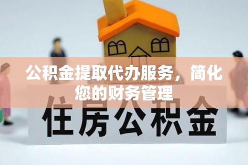龙圩公积金提取代办服务，简化您的财务管理