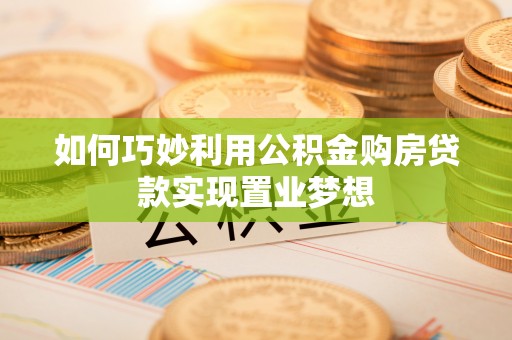 龙圩如何巧妙利用公积金购房贷款实现置业梦想