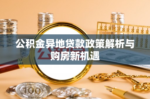 龙圩公积金异地贷款政策解析与购房新机遇