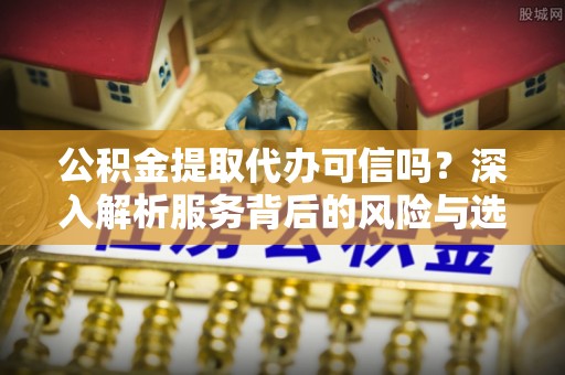龙圩公积金提取代办可信吗？深入解析服务背后的风险与选择