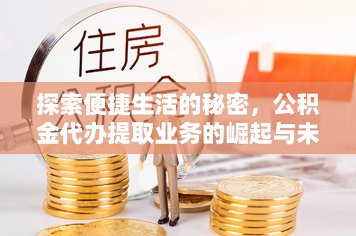 龙圩探索便捷生活的秘密，公积金代办提取业务的崛起与未来发展