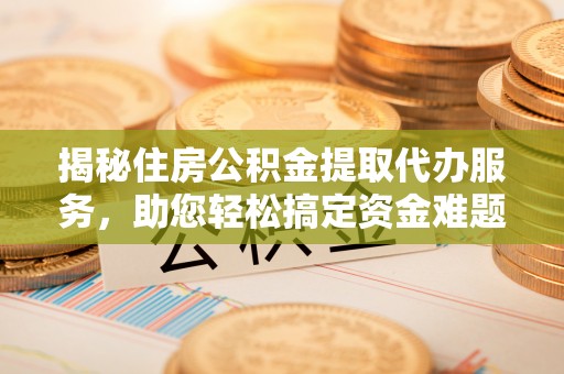 龙圩揭秘住房公积金提取代办服务，助您轻松搞定资金难题