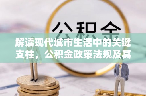 龙圩解读现代城市生活中的关键支柱，公积金政策法规及其深远影响