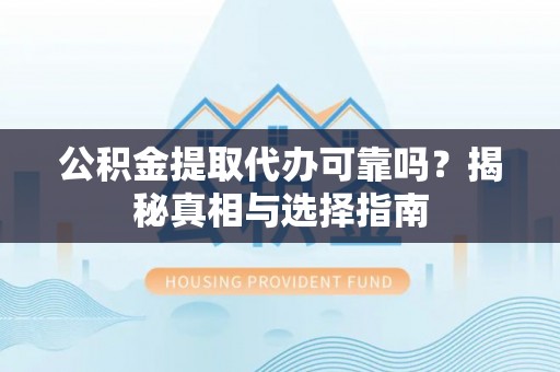 龙圩公积金提取代办可靠吗？揭秘真相与选择指南